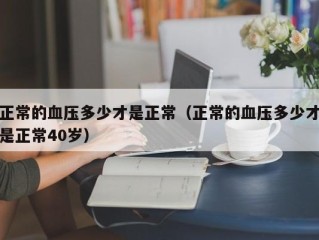 正常的血压多少才是正常（正常的血压多少才是正常40岁）