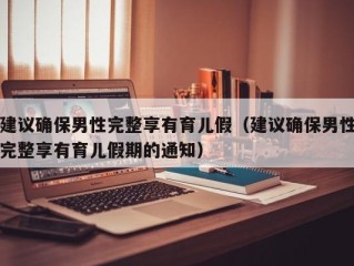 建议确保男性完整享有育儿假（建议确保男性完整享有育儿假期的通知）