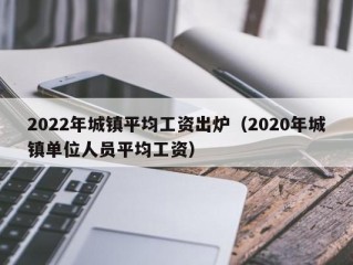 2022年城镇平均工资出炉（2020年城镇单位人员平均工资）