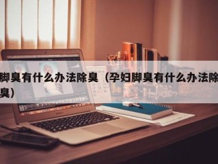 脚臭有什么办法除臭（孕妇脚臭有什么办法除臭）