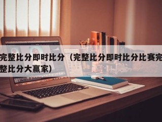 完整比分即时比分（完整比分即时比分比赛完整比分大赢家）