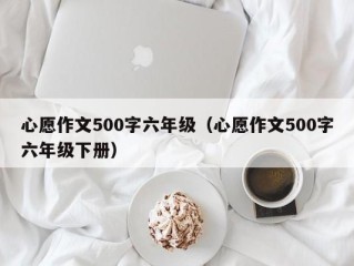 心愿作文500字六年级（心愿作文500字六年级下册）