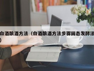 白酒酿酒方法（白酒酿酒方法步骤固态发酵法）