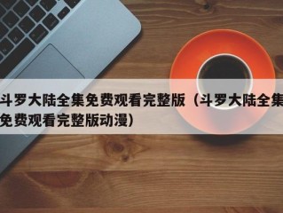 斗罗大陆全集免费观看完整版（斗罗大陆全集免费观看完整版动漫）