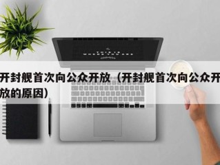 开封舰首次向公众开放（开封舰首次向公众开放的原因）