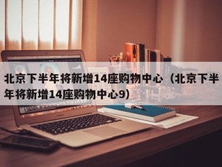 北京下半年将新增14座购物中心（北京下半年将新增14座购物中心9）