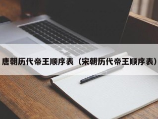 唐朝历代帝王顺序表（宋朝历代帝王顺序表）