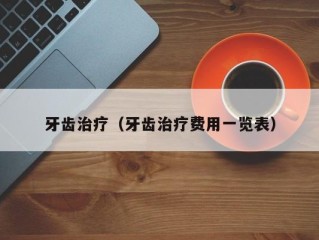 牙齿治疗（牙齿治疗费用一览表）