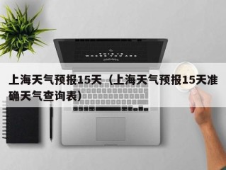 上海天气预报15天（上海天气预报15天准确天气查询表）