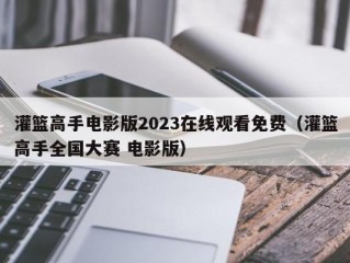 灌篮高手电影版2023在线观看免费（灌篮高手全国大赛 电影版）