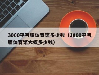 3000平气膜体育馆多少钱（1000平气膜体育馆大概多少钱）