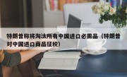 特朗普称将淘汰所有中国进口必需品（特朗普对中国进口商品征税）