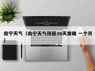 南宁天气（南宁天气预报30天准确 一个月）