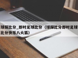 球探比分_即时足球比分（球探比分即时足球比分快乐八火狐）