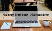 成龙被观众当场要求退票（成龙的退出是什么）