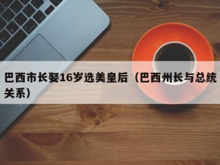 巴西市长娶16岁选美皇后（巴西州长与总统关系）