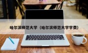 哈尔滨师范大学（哈尔滨师范大学学费）