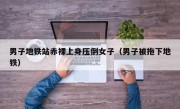 男子地铁站赤裸上身压倒女子（男子被拖下地铁）