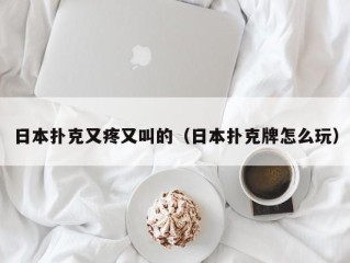 日本扑克又疼又叫的（日本扑克牌怎么玩）