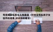 母亲回应私拆女儿档案袋（针对父母私拆子女信件的现象,谈谈你的看法）