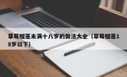 草莓榴莲未满十八岁的做法大全（草莓榴莲18岁以下）