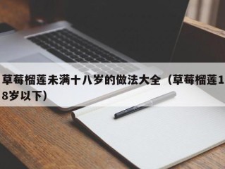 草莓榴莲未满十八岁的做法大全（草莓榴莲18岁以下）