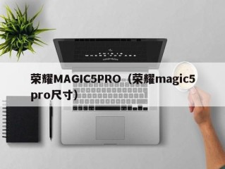 荣耀MAGIC5PRO（荣耀magic5pro尺寸）