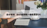 会计培训（会计培训班一般收费多少）