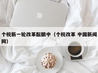 个税新一轮改革酝酿中（个税改革 中国新闻网）