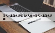 湿气太重怎么调理（女人身体湿气太重怎么调理）
