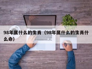 98年属什么的生肖（98年属什么的生肖什么命）