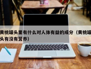 黄桃罐头里有什么对人体有益的成分（黄桃罐头有没有营养）