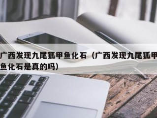 广西发现九尾狐甲鱼化石（广西发现九尾狐甲鱼化石是真的吗）