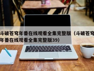 斗破苍穹年番在线观看全集完整版（斗破苍穹年番在线观看全集完整版39）
