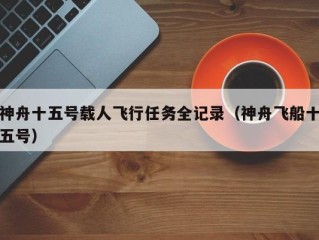 神舟十五号载人飞行任务全记录（神舟飞船十五号）