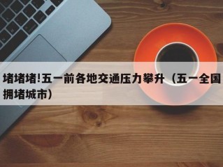 堵堵堵!五一前各地交通压力攀升（五一全国拥堵城市）