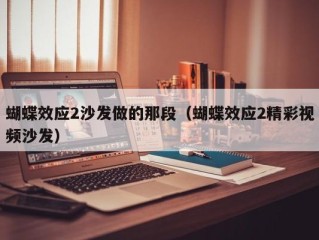 蝴蝶效应2沙发做的那段（蝴蝶效应2精彩视频沙发）