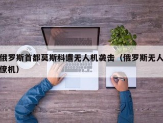 俄罗斯首都莫斯科遭无人机袭击（俄罗斯无人僚机）