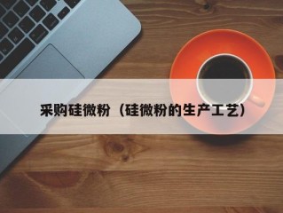 采购硅微粉（硅微粉的生产工艺）