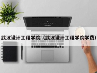 武汉设计工程学院（武汉设计工程学院学费）
