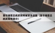 塞尔维亚总统武契奇被紧急送医（塞尔维亚总统武契奇简介）