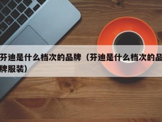 芬迪是什么档次的品牌（芬迪是什么档次的品牌服装）