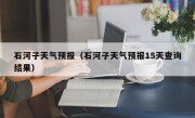 石河子天气预报（石河子天气预报15天查询结果）