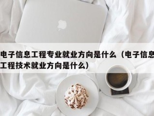 电子信息工程专业就业方向是什么（电子信息工程技术就业方向是什么）