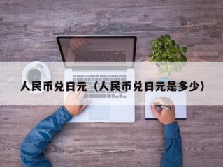 人民币兑日元（人民币兑日元是多少）