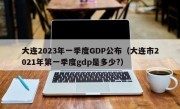 大连2023年一季度GDP公布（大连市2021年第一季度gdp是多少?）