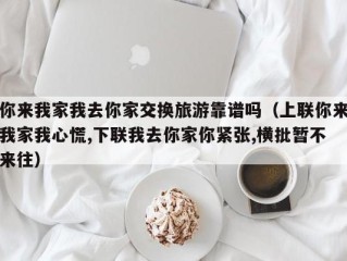 你来我家我去你家交换旅游靠谱吗（上联你来我家我心慌,下联我去你家你紧张,横批暂不来往）