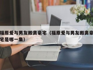 福原爱与男友搬离豪宅（福原爱与男友搬离豪宅是哪一集）