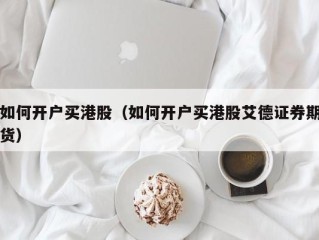 如何开户买港股（如何开户买港股艾德证券期货）