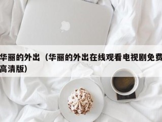 华丽的外出（华丽的外出在线观看电视剧免费高清版）
